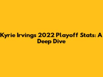 Kyrie Irving's 2022 Playoff Stats: A Deep Dive