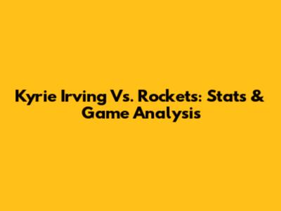 Kyrie Irving Vs. Rockets: Stats & Game Analysis