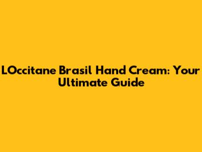 L'Occitane Brasil Hand Cream: Your Ultimate Guide