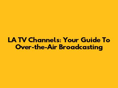 LA TV Channels: Your Guide To Over-the-Air Broadcasting
