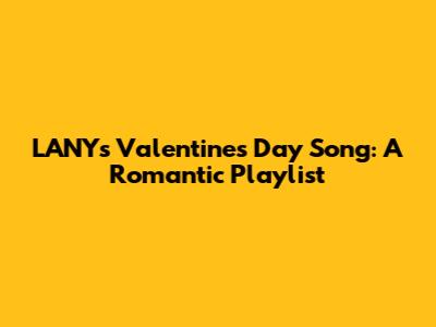 LANY's Valentine's Day Song: A Romantic Playlist