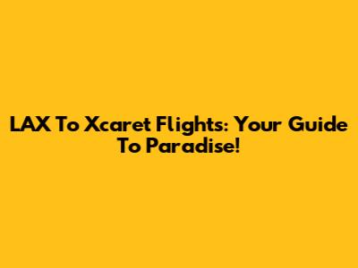 LAX To Xcaret Flights: Your Guide To Paradise!