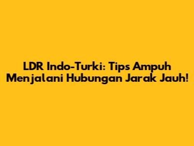 LDR Indo-Turki: Tips Ampuh Menjalani Hubungan Jarak Jauh!