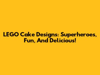 LEGO Cake Designs: Superheroes, Fun, And Delicious!