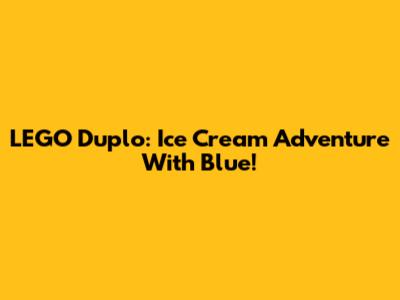 LEGO Duplo: Ice Cream Adventure With Blue!