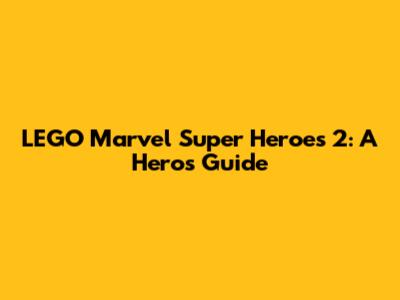 LEGO Marvel Super Heroes 2: A Hero's Guide