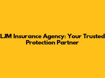 LJM Insurance Agency: Your Trusted Protection Partner