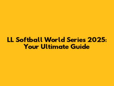 LL Softball World Series 2025: Your Ultimate Guide