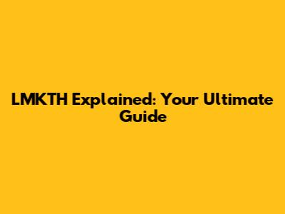 LMKTH Explained: Your Ultimate Guide