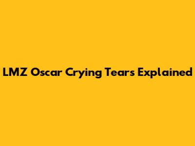 LMZ Oscar Crying Tears Explained