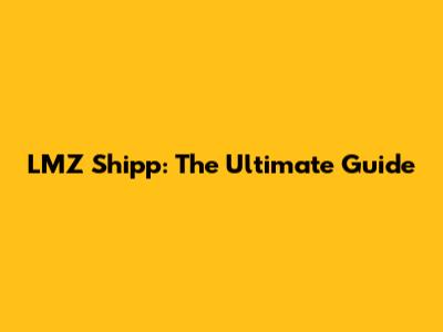 LMZ Shipp: The Ultimate Guide