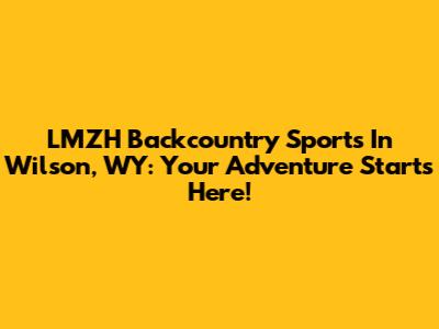 LMZH Backcountry Sports In Wilson, WY: Your Adventure Starts Here!