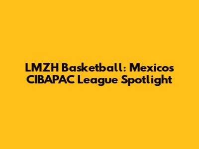 LMZH Basketball: Mexico's CIBAPAC League Spotlight