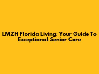 LMZH Florida Living: Your Guide To Exceptional Senior Care