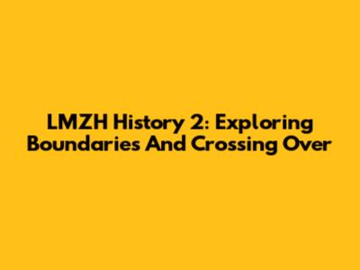 LMZH History 2: Exploring Boundaries And Crossing Over