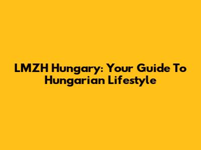 LMZH Hungary: Your Guide To Hungarian Lifestyle