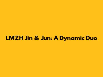 LMZH Jin & Jun: A Dynamic Duo