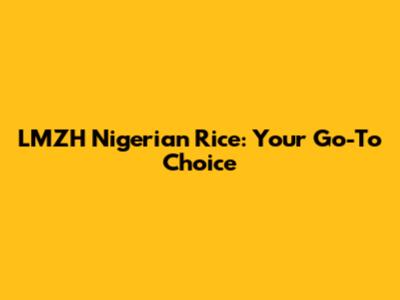 LMZH Nigerian Rice: Your Go-To Choice