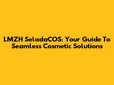 LMZH SeladaCOS: Your Guide To Seamless Cosmetic Solutions