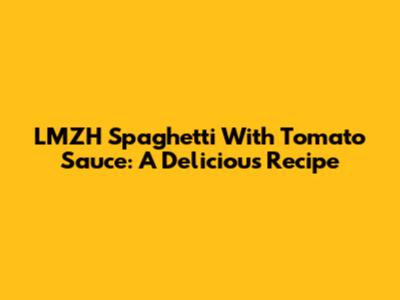 LMZH Spaghetti With Tomato Sauce: A Delicious Recipe