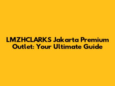 LMZHCLARKS Jakarta Premium Outlet: Your Ultimate Guide