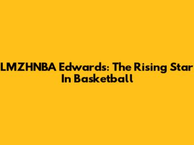 LMZHNBA Edwards: The Rising Star In Basketball