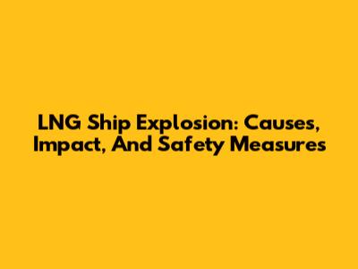 LNG Ship Explosion: Causes, Impact, And Safety Measures