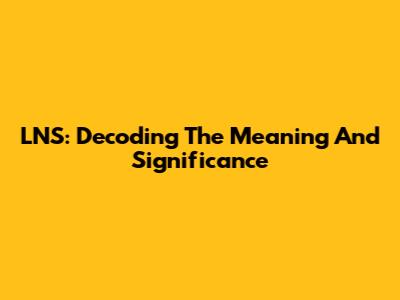 LNS: Decoding The Meaning And Significance