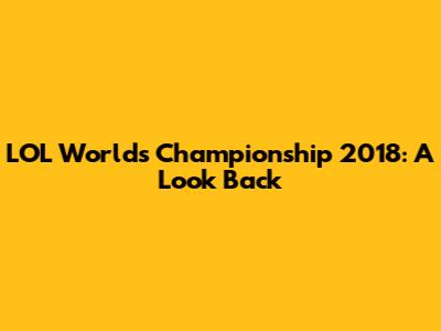 LOL Worlds Championship 2018: A Look Back