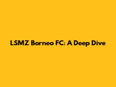 LSMZ Borneo FC: A Deep Dive