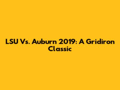LSU Vs. Auburn 2019: A Gridiron Classic