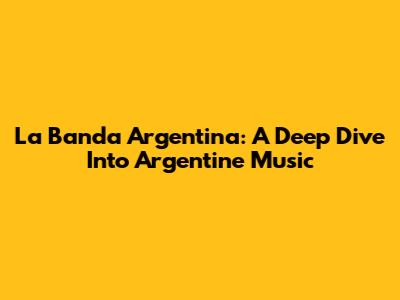 La Banda Argentina: A Deep Dive Into Argentine Music