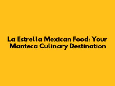 La Estrella Mexican Food: Your Manteca Culinary Destination