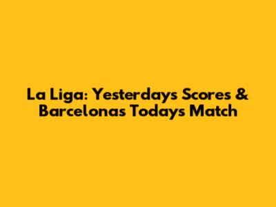 La Liga: Yesterday's Scores & Barcelona's Today's Match
