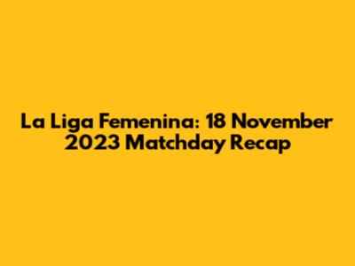 La Liga Femenina: 18 November 2023 Matchday Recap