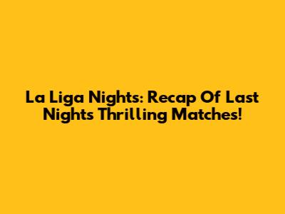 La Liga Nights: Recap Of Last Night's Thrilling Matches!