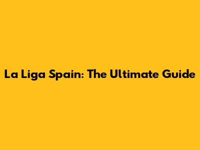 La Liga Spain: The Ultimate Guide