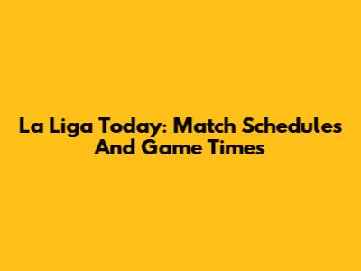 La Liga Today: Match Schedules And Game Times