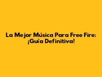 La Mejor Música Para Free Fire: ¡Guía Definitiva!