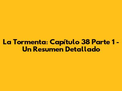 La Tormenta: Capítulo 38 Parte 1 - Un Resumen Detallado