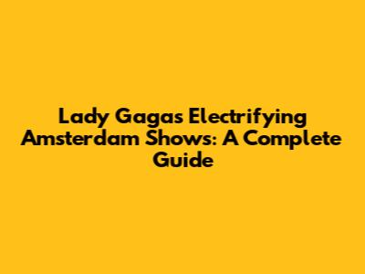 Lady Gaga's Electrifying Amsterdam Shows: A Complete Guide