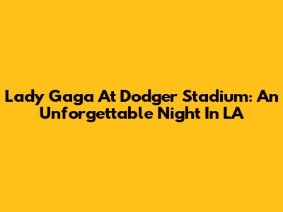 Lady Gaga At Dodger Stadium: An Unforgettable Night In LA