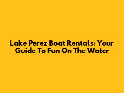 Lake Perez Boat Rentals: Your Guide To Fun On The Water