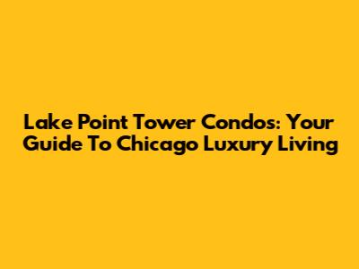 Lake Point Tower Condos: Your Guide To Chicago Luxury Living