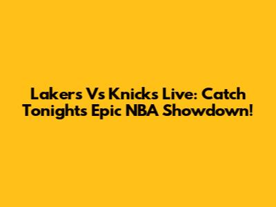Lakers Vs Knicks Live: Catch Tonight's Epic NBA Showdown!