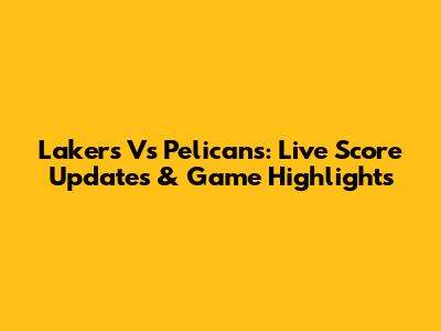 Lakers Vs Pelicans: Live Score Updates & Game Highlights