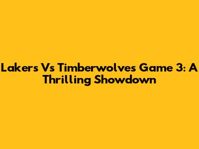 Lakers Vs Timberwolves Game 3: A Thrilling Showdown