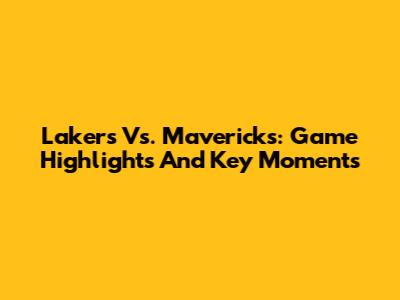 Lakers Vs. Mavericks: Game Highlights And Key Moments