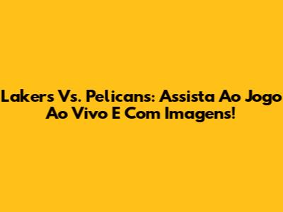 Lakers Vs. Pelicans: Assista Ao Jogo Ao Vivo E Com Imagens!