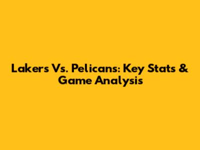 Lakers Vs. Pelicans: Key Stats & Game Analysis